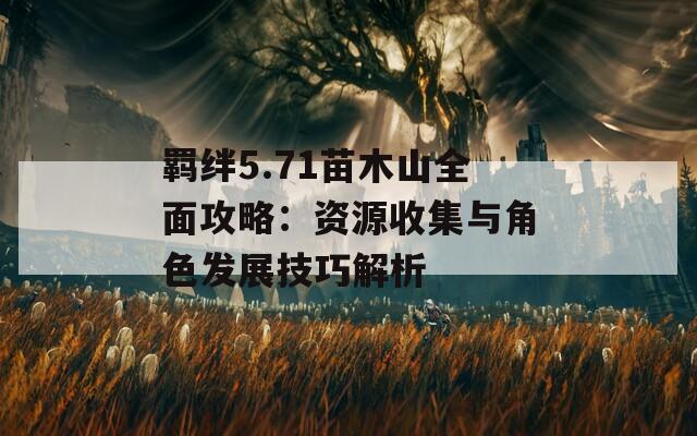 羁绊5.71苗木山全面攻略：资源收集与角色发展技巧解析