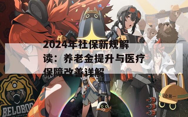 2024年社保新规解读：养老金提升与医疗保障改善详解