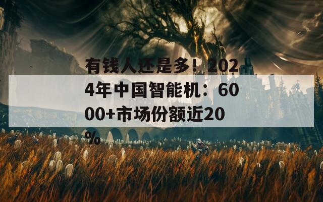有钱人还是多！2024年中国智能机：6000+市场份额近20%
