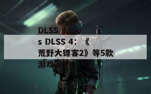 DLSS 3.8 vs DLSS 4：《荒野大镖客2》等5款游戏实测
