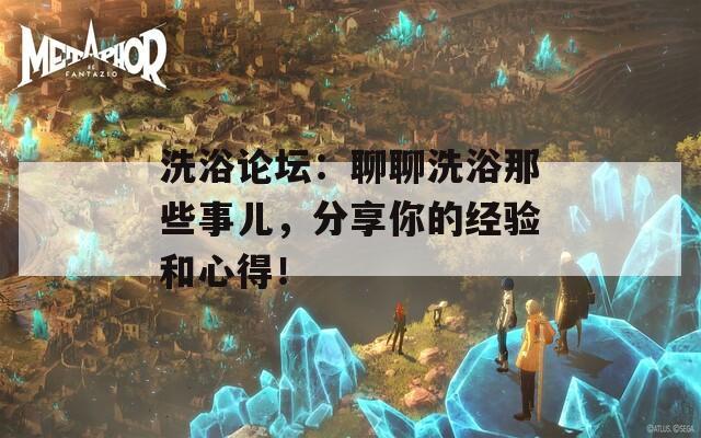 洗浴论坛：聊聊洗浴那些事儿，分享你的经验和心得！