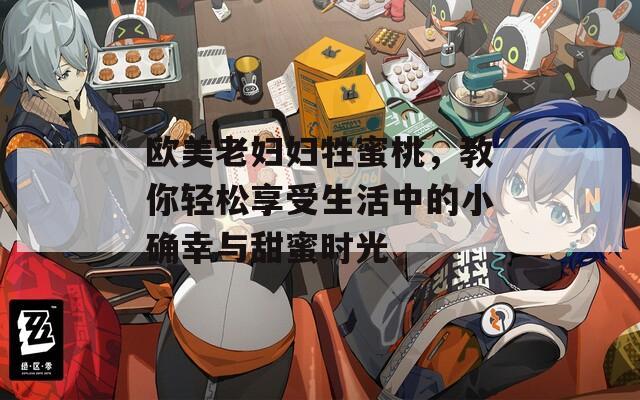 欧美老妇妇牲蜜桃，教你轻松享受生活中的小确幸与甜蜜时光