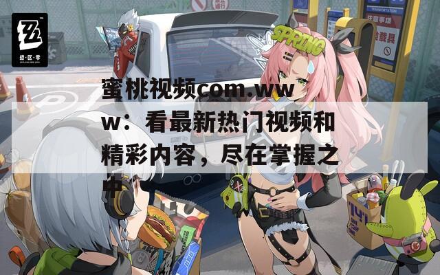 蜜桃视频com.www：看最新热门视频和精彩内容，尽在掌握之中