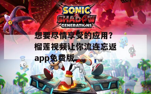 想要尽情享受的应用？榴莲视频让你流连忘返app免费版