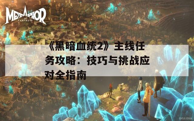 《黑暗血统2》主线任务攻略：技巧与挑战应对全指南