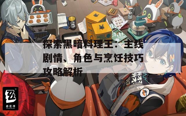 探索黑暗料理王：主线剧情、角色与烹饪技巧攻略解析