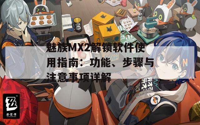 魅族MX2解锁软件使用指南：功能、步骤与注意事项详解