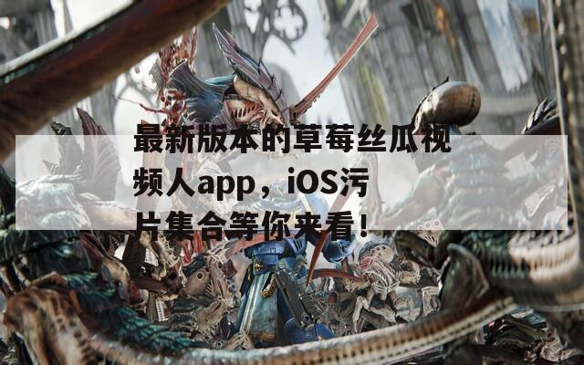 最新版本的草莓丝瓜视频人app，iOS污片集合等你来看！