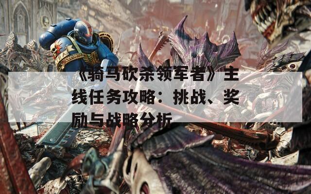 《骑马砍杀领军者》主线任务攻略：挑战、奖励与战略分析