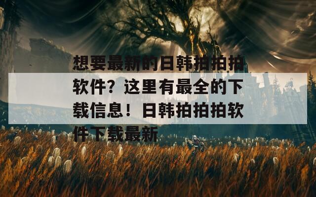 想要最新的日韩拍拍拍软件？这里有最全的下载信息！日韩拍拍拍软件下载最新