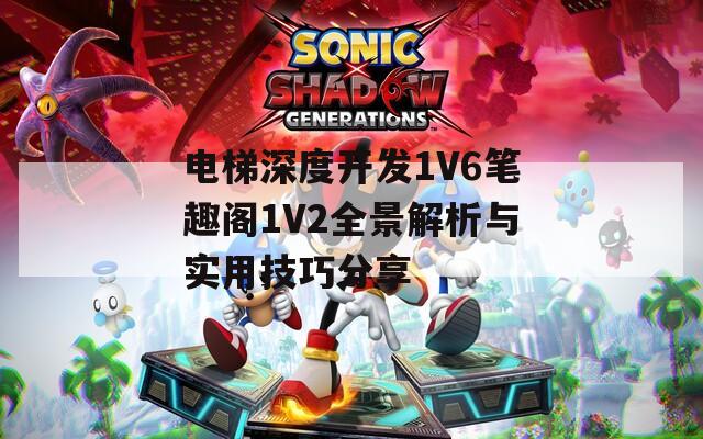 电梯深度开发1V6笔趣阁1V2全景解析与实用技巧分享