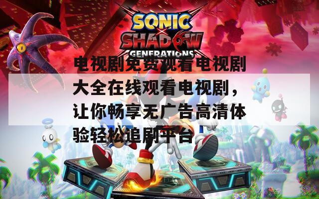 电视剧免费观看电视剧大全在线观看电视剧，让你畅享无广告高清体验轻松追剧平台
