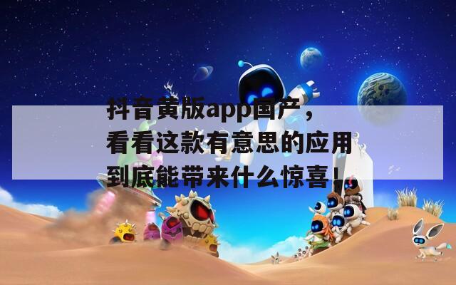 抖音黄版app国产，看看这款有意思的应用到底能带来什么惊喜！