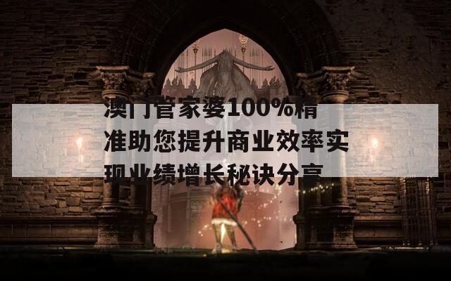 澳门管家婆100%精准助您提升商业效率实现业绩增长秘诀分享