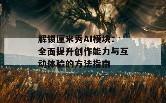 解锁厘米秀AI模块：全面提升创作能力与互动体验的方法指南