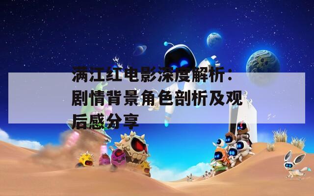 满江红电影深度解析：剧情背景角色剖析及观后感分享