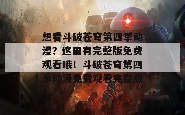 想看斗破苍穹第四季动漫？这里有完整版免费观看哦！斗破苍穹第四季动漫免费观看完整版