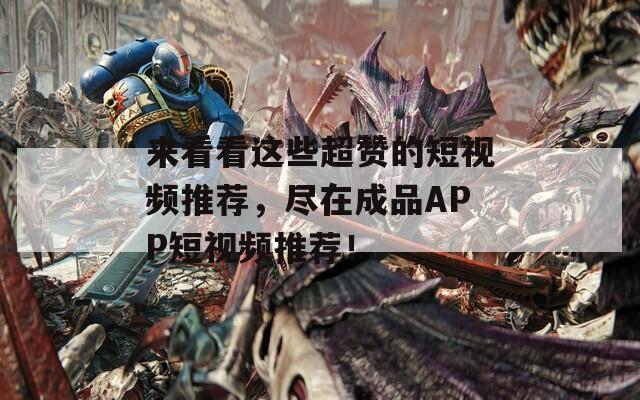 来看看这些超赞的短视频推荐，尽在成品APP短视频推荐！
