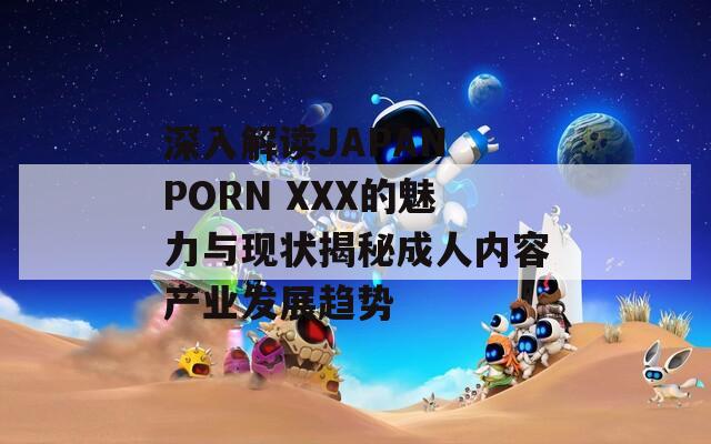 深入解读JAPAN PORN XXX的魅力与现状揭秘成人内容产业发展趋势