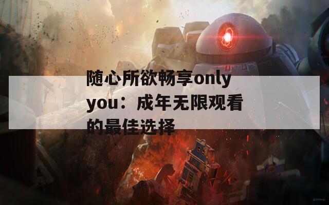 随心所欲畅享onlyyou：成年无限观看的最佳选择
