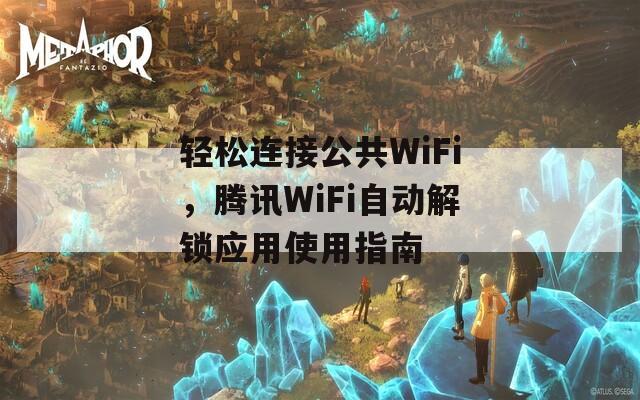 轻松连接公共WiFi，腾讯WiFi自动解锁应用使用指南