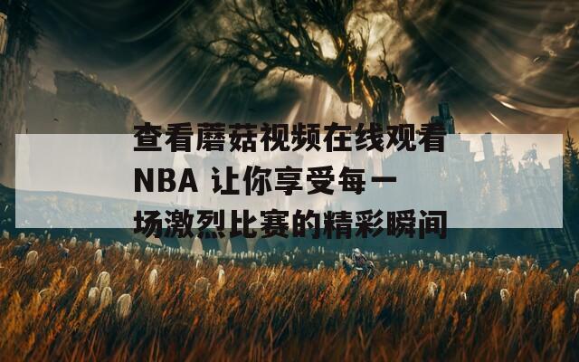查看蘑菇视频在线观看NBA 让你享受每一场激烈比赛的精彩瞬间