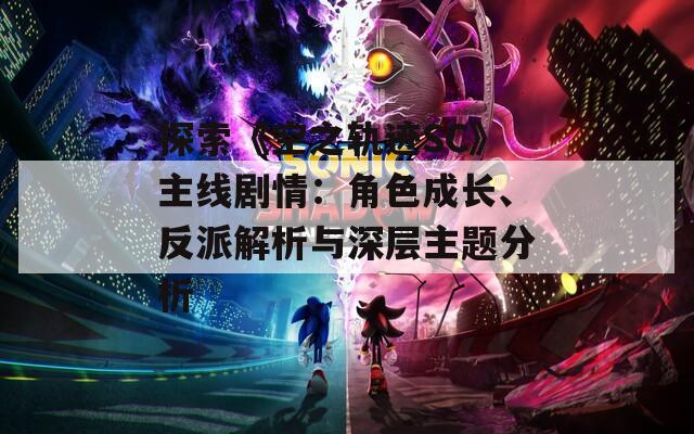 探索《空之轨迹SC》主线剧情：角色成长、反派解析与深层主题分析
