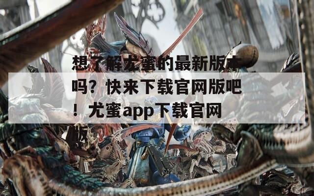 想了解尤蜜的最新版本吗？快来下载官网版吧！尤蜜app下载官网版