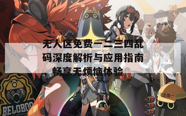 无人区免费一二三四乱码深度解析与应用指南，畅享无烦恼体验