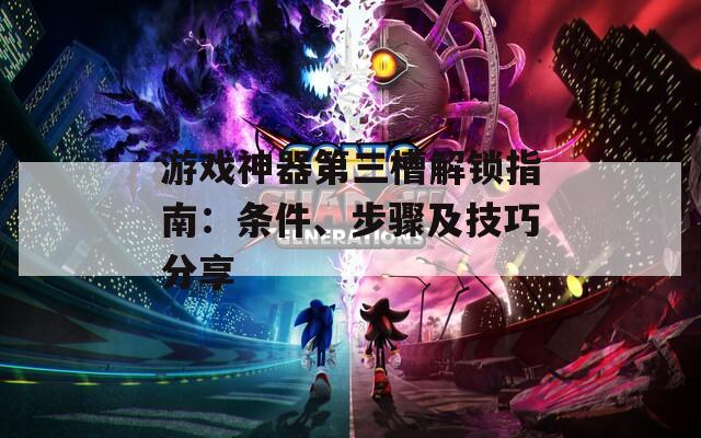 游戏神器第三槽解锁指南：条件、步骤及技巧分享