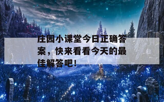 庄园小课堂今日正确答案，快来看看今天的最佳解答吧！