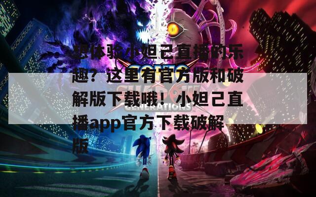 想体验小妲己直播的乐趣？这里有官方版和破解版下载哦！小妲己直播app官方下载破解版