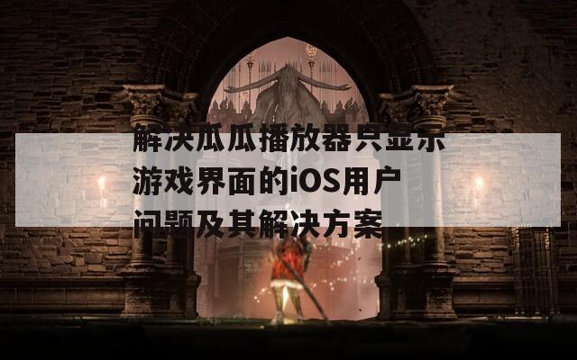 解决瓜瓜播放器只显示游戏界面的iOS用户问题及其解决方案