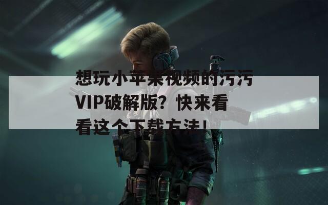想玩小苹果视频的污污VIP破解版？快来看看这个下载方法！