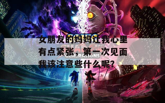 女朋友的妈妈让我心里有点紧张，第一次见面我该注意些什么呢？