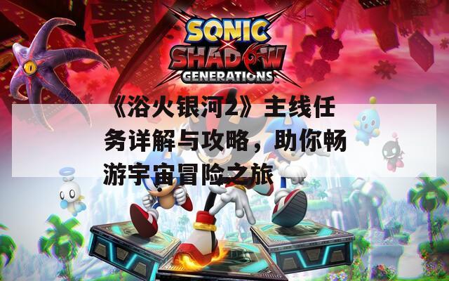 《浴火银河2》主线任务详解与攻略，助你畅游宇宙冒险之旅