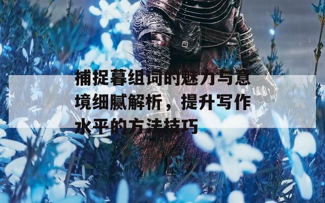 捕捉暮组词的魅力与意境细腻解析，提升写作水平的方法技巧