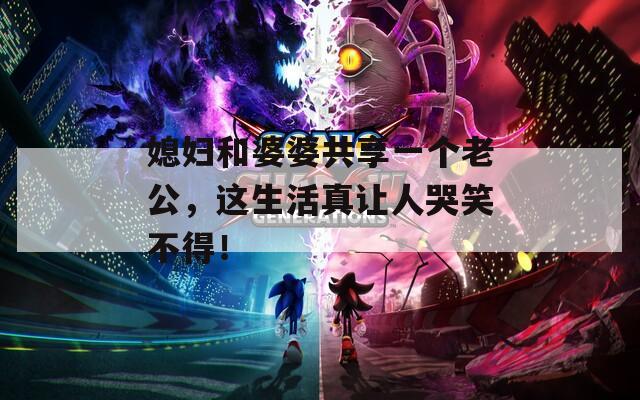 媳妇和婆婆共享一个老公，这生活真让人哭笑不得！