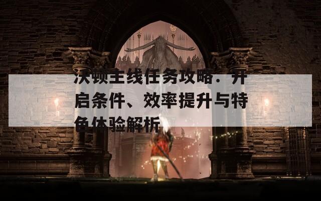 沃顿主线任务攻略：开启条件、效率提升与特色体验解析