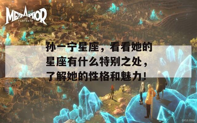 孙一宁星座，看看她的星座有什么特别之处，了解她的性格和魅力！