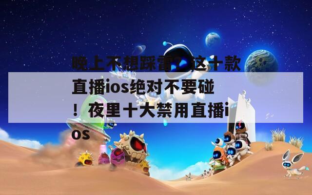 晚上不想踩雷？这十款直播ios绝对不要碰！夜里十大禁用直播ios