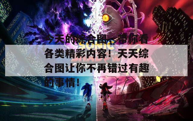 今天的综合图，带你看各类精彩内容！天天综合图让你不再错过有趣的事情！