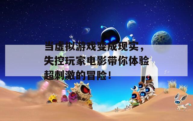 当虚拟游戏变成现实，失控玩家电影带你体验超刺激的冒险！