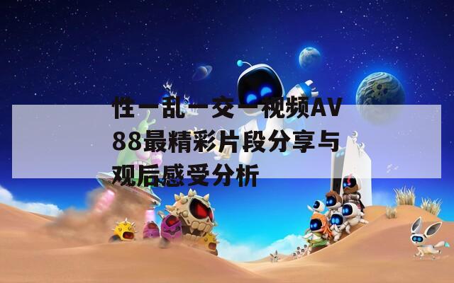 性一乱一交一视频AV88最精彩片段分享与观后感受分析