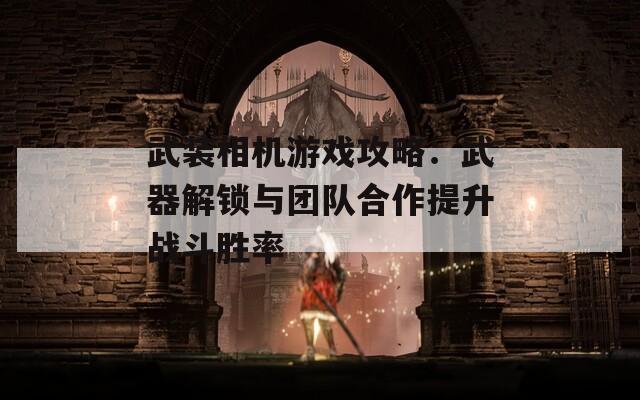 武装相机游戏攻略：武器解锁与团队合作提升战斗胜率