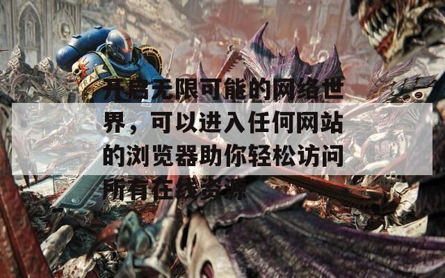开启无限可能的网络世界，可以进入任何网站的浏览器助你轻松访问所有在线资源