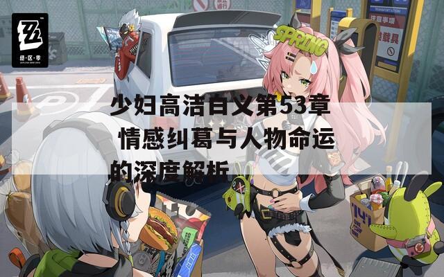 少妇高洁白义第53章 情感纠葛与人物命运的深度解析