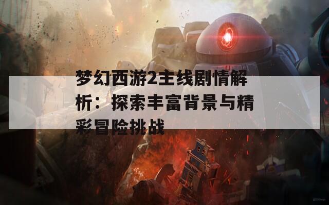 梦幻西游2主线剧情解析：探索丰富背景与精彩冒险挑战