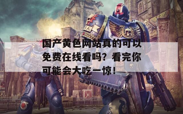 国产黄色网站真的可以免费在线看吗？看完你可能会大吃一惊！