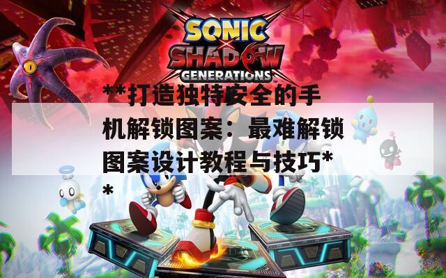 **打造独特安全的手机解锁图案：最难解锁图案设计教程与技巧**